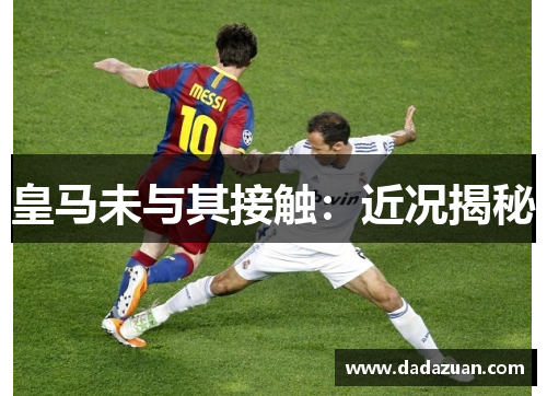 皇马未与其接触：近况揭秘