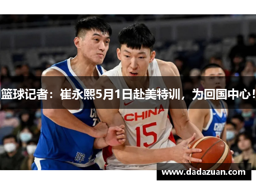 篮球记者：崔永熙5月1日赴美特训，为回国中心！