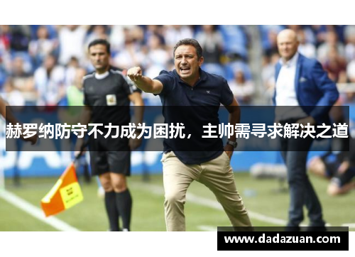 赫罗纳防守不力成为困扰，主帅需寻求解决之道